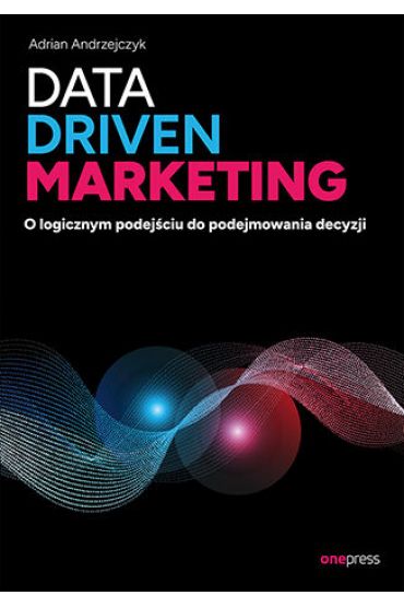 Data driven marketing. O logicznym podejściu do podejmowania decyzji