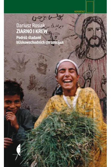 Ziarno i krew. Podr� �ladami bliskowschodnich chrze�cijan - Dariusz Rosiak