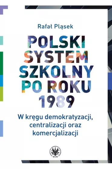 Polski system szkolny po roku 1989 W kr�gu demokratyzacji, centralizacji oraz komercjalizacji - Rafa�  Pl�sek
