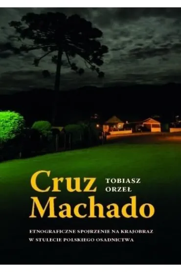 Cruz Machado. Etnograficzne spojrzenie na krajobraz w stulecie polskiego osadnictwa - Tobiasz  Orze�