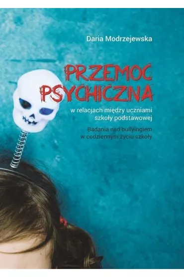 Przemoc psychiczna w relacjach mi�dzy uczniami szko�y podstawowej. Badania nad bullyingiem w codziennym �yciu szko�y - Daria  Modrzejewska