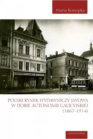 Polski rynek wydawniczy Lwowa w dobie autonomii galicyjskiej (1867-1914) - Maria Konopka
