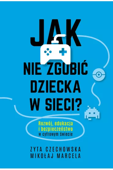 Jak nie zgubi dziecka w sieci. Rozwj, edukacja i bezpieczestwo w cyfrowym wiecie - Mikoaj Marcela, Zyta  Czechowska