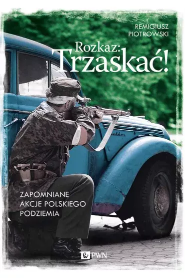 Rozkaz: Trzaska�! Zapomniane akcje polskiego podziemia - Remigiusz Piotrowski