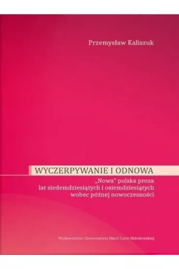 Wyczerpywanie i odnowa. "Nowa" polska proza lat siedemdziesi�tych i osiemdziesi�tych wobec p�niejszej nowoczesno�ci - Przemys�aw  Kaliszuk