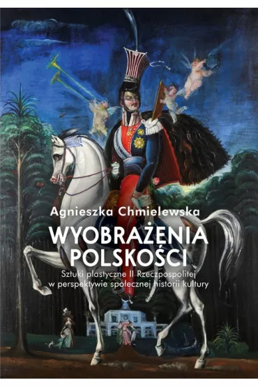 Wyobra�enia polsko�ci. Sztuki plastyczne II Rzeczpospolitej w perspektywie spo�ecznej historii kultury - Agnieszka  Chmielewska