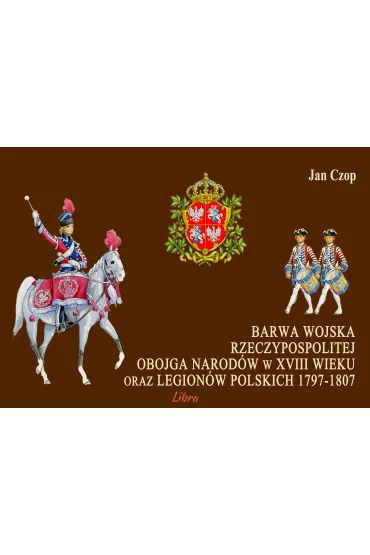 Barwa Wojska Rzeczypospolitej Obojga Narod�w w XVIII wieku oraz Legion�w Polskich 1797-1807 - Jan Czop