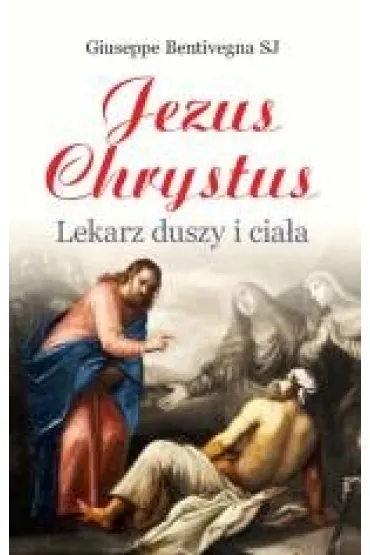 Jezus Chrystus, lekarz duszy i cia�a - Bentivegna Giuseppe