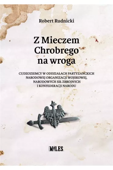 Z Mieczem Chrobrego na wroga. Cudzoziemcy w oddzia�ach partyzanckich Narodowej Organizacji Wojskowej, Narodowych Si� Zbrojnych i Konfederacji Narodu - Robert  Rudnicki