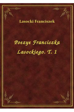 Poezye Franciszka Lasockiego. T. 1