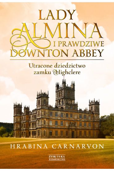 Lady Almina i prawdziwe Downton Abbey. Utracone dziedzictwo zamku Highclere