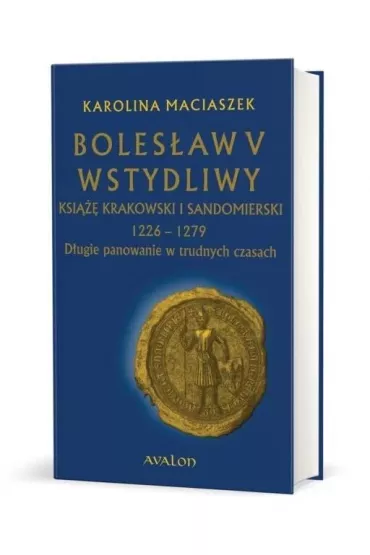 Boles�aw V Wstydliwy Ksi��� krakowski i sandomierski 1226-1279 D�ugie panowanie w trudnych czasach - Karolina  Maciaszek