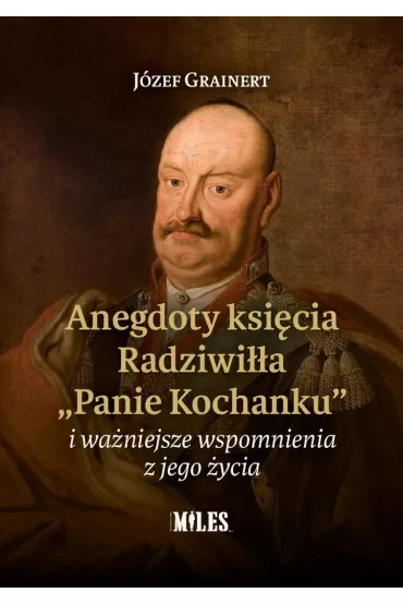 Anegdoty ksi�cia Radziwi��a "Panie Kochanku" i wa�niejsze wspomnienia z jego �ycia - J�zef  Grainert