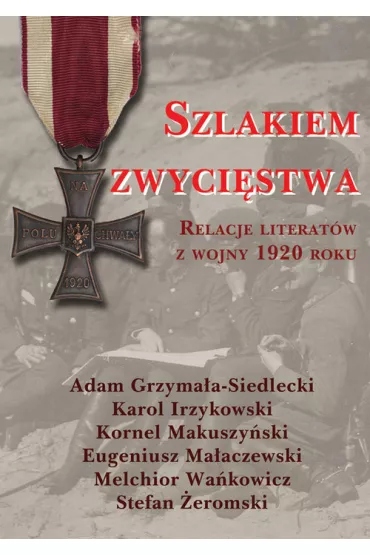 Szlakiem zwyci�stwa. Relacje literat�w z wojny 1920 roku - Adam Grzyma�a-Siedlecki, Karol Irzykowski, Kornel Makuszy�ski