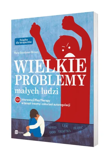 Wielkie problemy ma�ych ludzi. 131 interwencji Play Therapy w terapii traumy i zaburze� autoregulacji - Paris  Goodyear-Brown