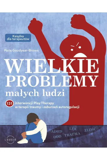 Wielkie problemy ma�ych ludzi. 131 interwencji Play Therapy w terapii traumy i zaburze� autoregulacji - Paris  Goodyear-Brown