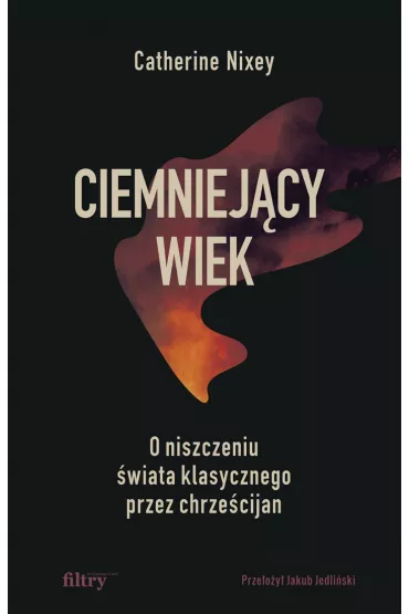 Ciemniej�cy wiek. O niszczeniu �wiata klasycznego przez chrze�cijan - Catherine Nixey