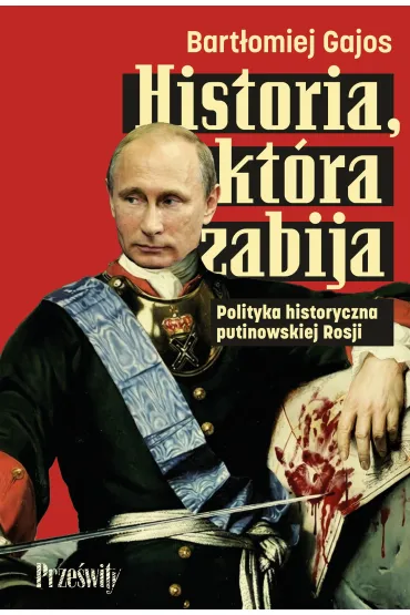 Historia, kt�ra zabija. Polityka historyczna putinowskiej Rosji - Bart�omiej Gajos