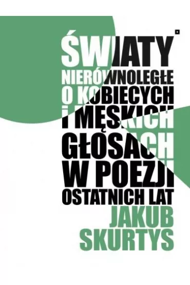 �wiaty nier�wnoleg�e. O kobiecych i m�skich g�osach w poezji ostatnich lat - Jakub  Skurtys