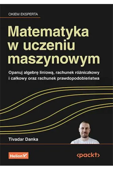 Matematyka w uczeniu maszynowym. Opanuj algebr� liniow�, rachunek r�niczkowy i ca�kowy oraz rachunek prawdopodobie�stwa - Danka  Tivadar