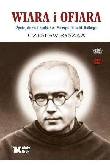 Wiara i ofiara. �ycie, dzie�o i epoka �w. Maksymiliana M. Kolbego - Czes�aw Ryszka