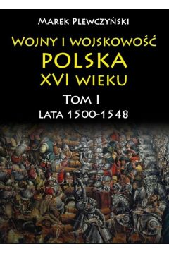 Lata 1500-1548. Wojny i wojskowo Polska XVI wieku. Tom 1