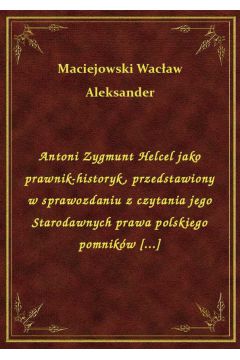 eBook Antoni Zygmunt Helcel jako prawnik-historyk, przedstawiony w sprawozdaniu z czytania jego Starodawnych prawa polskiego pomnikw [...] epub