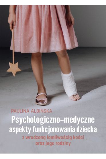 Psychologiczno-medyczne aspekty funkcjonowania dziecka z wrodzoną łamliwością kości oraz jego rodziny