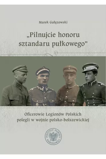 "Pilnujcie honoru sztandaru pu�kowego". Oficerowie Legion�w Polskich polegli w wojnie polsko-bolszewickiej - Marek Ga��zowski