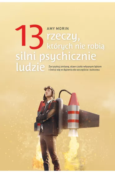 13 rzeczy kt�rych nie robi� silni psychicznie ludzie. Zaryzykuj zmian� staw czo�o w�asnym l�kom i �wicz si� w d��eniu do szcz�cia i sukcesu - Amy  Morin