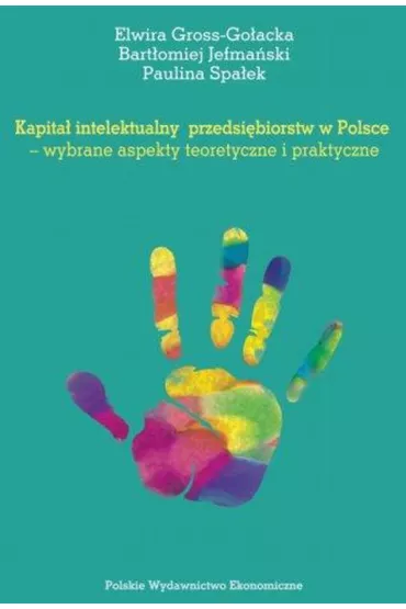 Kapita� intelektualny przedsi�biorstw w Polsce. Wybrane aspekty teoretyczne i praktyczne - Elwira Gross-Go�acka, Bart�omiej  Jefma�ski, Paulina  Spa�ek
