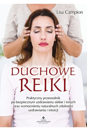 Duchowe Reiki. Praktyczny przewodnik po bezpiecznym uzdrawianiu siebie i innych oraz wzmocnieniu naturalnych zdolności uzdrawiania i intuicji