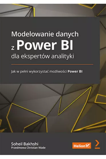Modelowanie danych z Power BI dla ekspert�w analityki. Jak w pe�ni wykorzysta� mo�liwo�ci Power BI - Christian Wade, Soheil Bakhshi