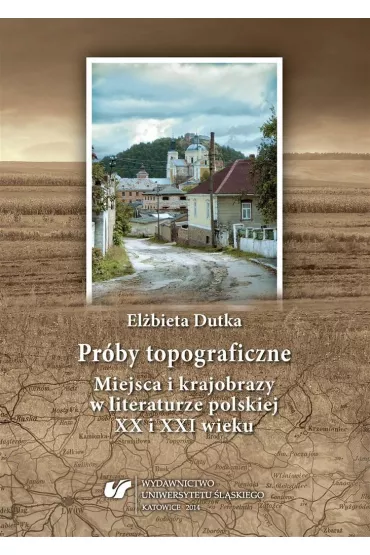 Pr�by topograficzne. Miejsca i krajobrazy w literaturze polskiej XX i XXI wieku - El�bieta Dutka