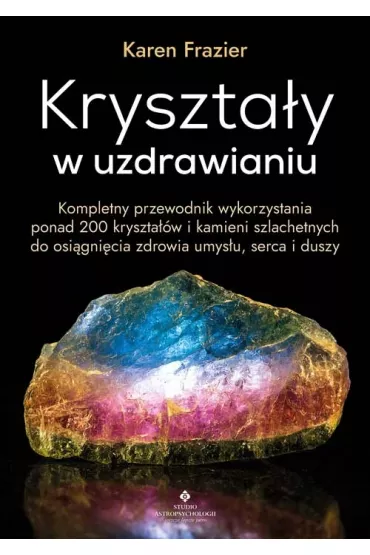Kryszta�y w uzdrawianiu. Kompletny przewodnik wykorzystania ponad 200 kryszta��w i kamieni szlachetnych do osi�gni�cia zdrowia umys�u, serca i duszy - Karen Frazier