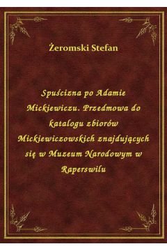 Spucizna po Adamie Mickiewiczu. Przedmowa do katalogu zbiorw Mickiewiczowskich znajdujcych si w Muzeum Narodowym w Raperswilu