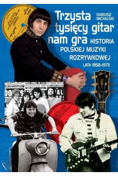 Trzysta tysicy gitar nam gra. Historia polskiej muzyki rozrywkowej lata 1958-1973