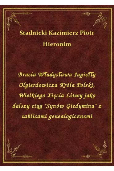eBook Bracia W�adys�awa Jagie��y Olgierdowicza Kr�la Polski, Wielkiego Xi�cia Litwy jako dalszy ci�g "Syn�w Giedymina" z tablicami genealogicznemi epub - Hieronim Kazimierz Piotr Stadnicki