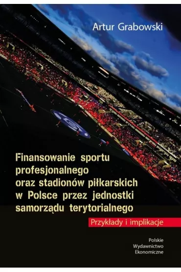 Finansowanie sportu profesjonalnego oraz stadion�w pi�karskich w Polsce przez jednostki samorz�du terytorialnego. Przyk�ady i implikacje - Artur Grabowski