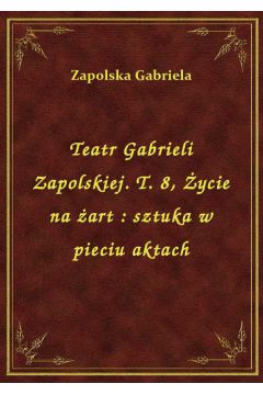 Teatr Gabrieli Zapolskiej. T. 8, ycie na art : sztuka w pieciu aktach