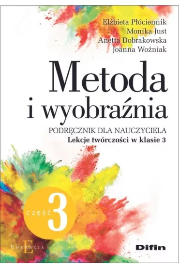 Metoda i wyobra�nia. Podr�cznik dla nauczyciela. Lekcje tw�rczo�ci w klasie 3. Cz�� 3 - Anetta Dobrakowska, El�bieta P��ciennik, Joanna Wo�niak, Monika Just