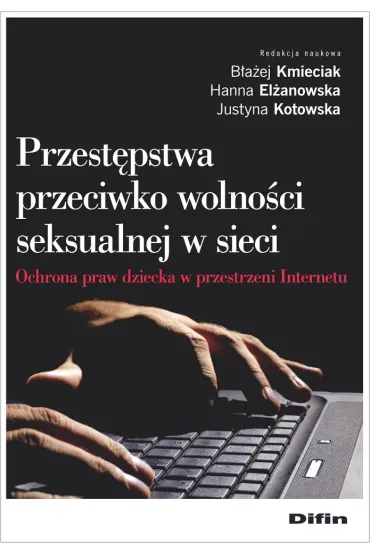 Przest�pstwa przeciwko wolno�ci seksualnej w sieci. Ochrona praw dziecka w przestrzeni Internetu - B�a�ej Kmieciak, Hanna El�anowska, Justyna Kotowska