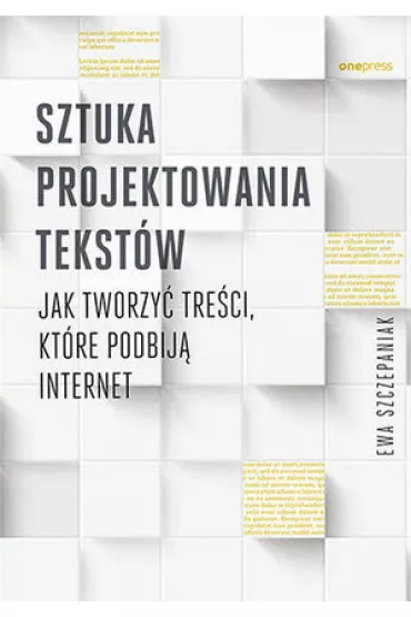 Sztuka projektowania tekst�w. Jak tworzy� tre�ci, kt�re podbij� internet - Ewa  Szczepaniak