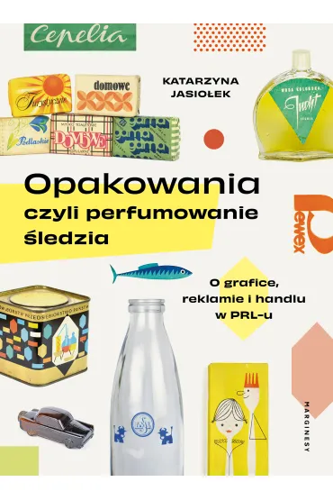 Opakowania, czyli perfumowanie �ledzia. O grafice, reklamie i handlu w PRL-u - Katarzyna Jasio�ek
