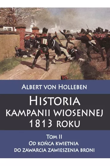Historia kampanii wiosennej 1813 roku. Tom 2. Od ko�ca kwietnia do zawarcia zawieszenia broni - Albert Von Holleben