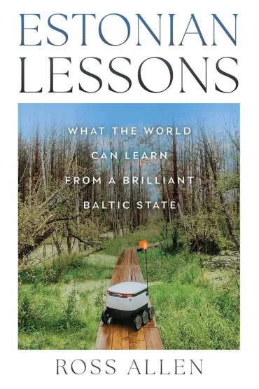 Estonian Lessons. What the World Can Learn from a Brilliant Baltic State - Ross Allen