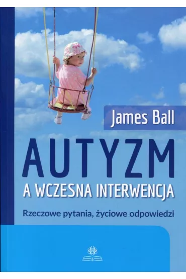 Autyzm a wczesna interwencja. Rzeczowe pytania, �yciowe odpowiedzi - James Ball