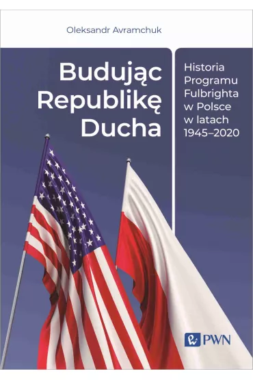 Buduj�c Republik� Ducha. Historia Programu Fulbrighta w Polsce w latach 1945-2020 - Oleksandr Avramchuk