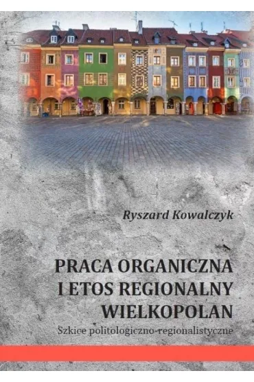 Praca organiczna i etos regionalny Wielkopolan - Ryszard Kowalczyk