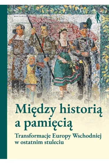 Mi�dzy histori� a pami�ci�. Transformacje Europy Wschodniej w ostatnim stuleciu - Aleksandra  Srebrakowskiego, Grzegorza Hryciuka, Ma�gorzaty Ruchniewicz, Pod Red Magdaleny Gibiec